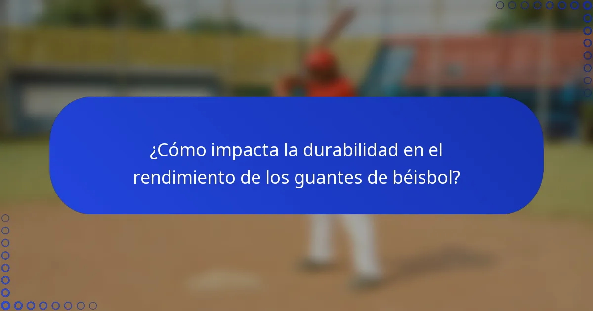 ¿Cómo impacta la durabilidad en el rendimiento de los guantes de béisbol?