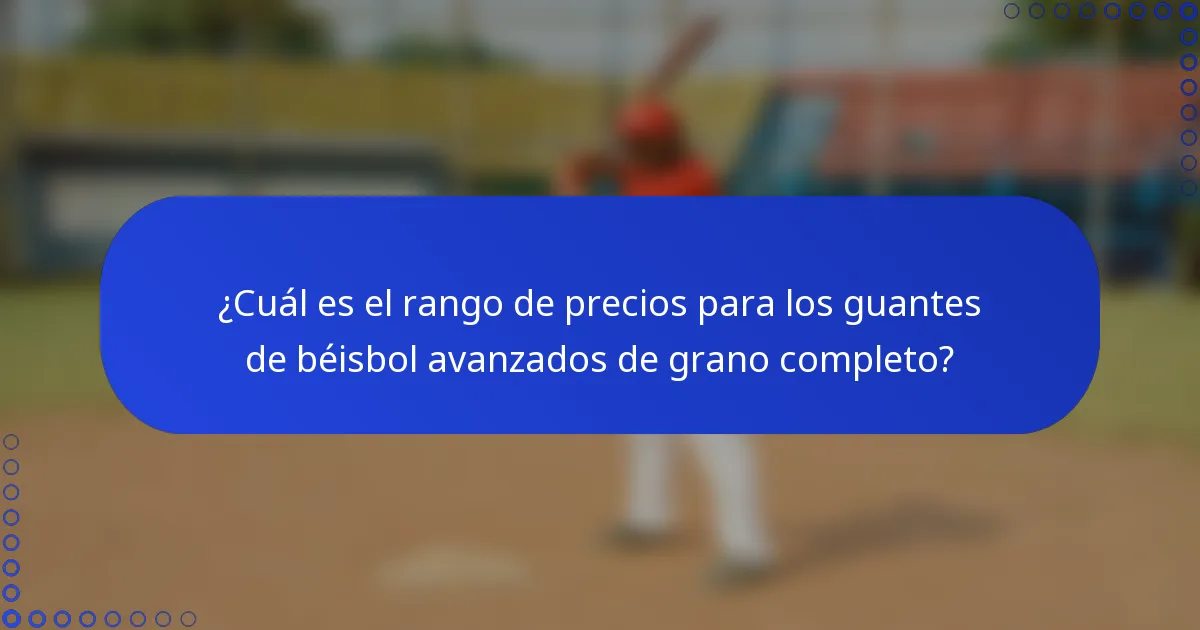 ¿Cuál es el rango de precios para los guantes de béisbol avanzados de grano completo?